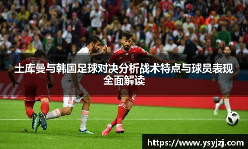 土库曼与韩国足球对决分析战术特点与球员表现全面解读