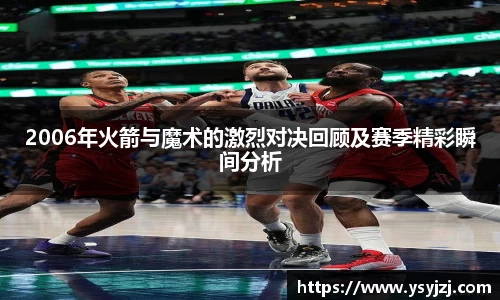 2006年火箭与魔术的激烈对决回顾及赛季精彩瞬间分析