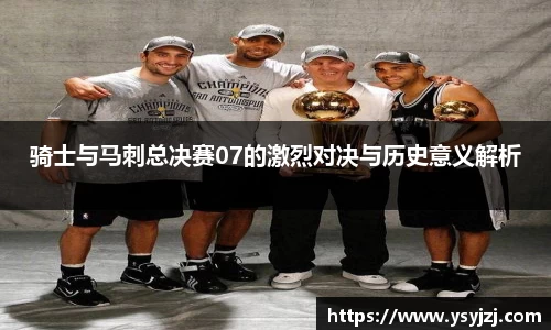 骑士与马刺总决赛07的激烈对决与历史意义解析