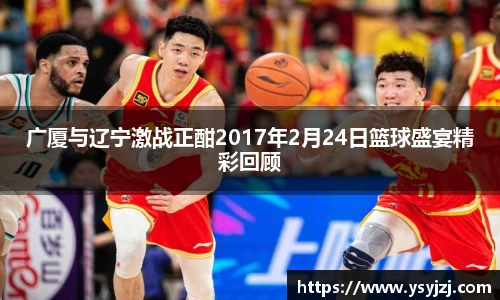 广厦与辽宁激战正酣2017年2月24日篮球盛宴精彩回顾